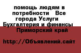 помощь людям в потребности - Все города Услуги » Бухгалтерия и финансы   . Приморский край